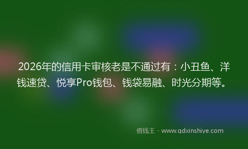 2026年的信用卡审核老是不通过有：小丑鱼、洋钱速贷、悦享Pro钱包、钱袋易融、时光分期等。