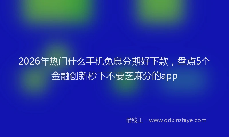 2026年热门什么手机免息分期好下款，盘点5个金融创新秒下不要芝麻分的app