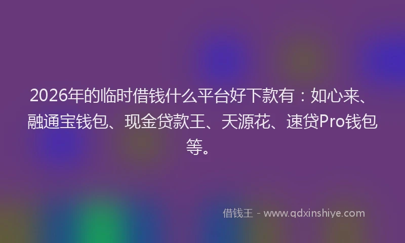 2026年的临时借钱什么平台好下款有：如心来、融通宝钱包、现金贷款王、天源花、速贷Pro钱包等。