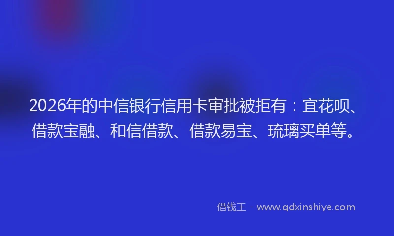 2026年的中信银行信用卡审批被拒有：宜花呗、借款宝融、和信借款、借款易宝、琉璃买单等。