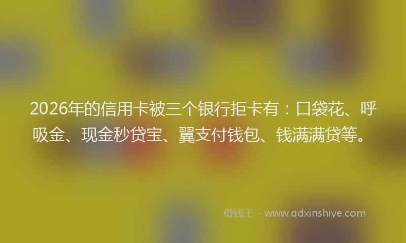2026年的信用卡被三个银行拒卡有：口袋花、呼吸金、现金秒贷宝、翼支付钱包、钱满满贷等。