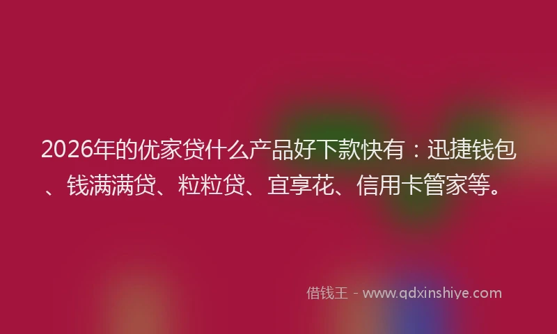 2026年的优家贷什么产品好下款快有：迅捷钱包、钱满满贷、粒粒贷、宜享花、信用卡管家等。