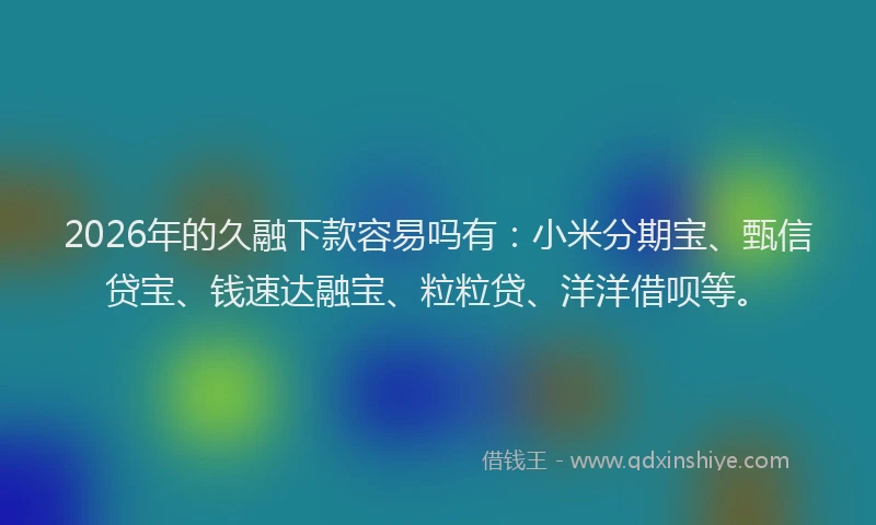 2026年的久融下款容易吗有：小米分期宝、甄信贷宝、钱速达融宝、粒粒贷、洋洋借呗等。