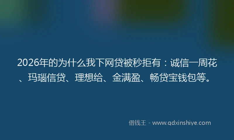 2026年的为什么我下网贷被秒拒有：诚信一周花、玛瑙信贷、理想给、金满盈、畅贷宝钱包等。