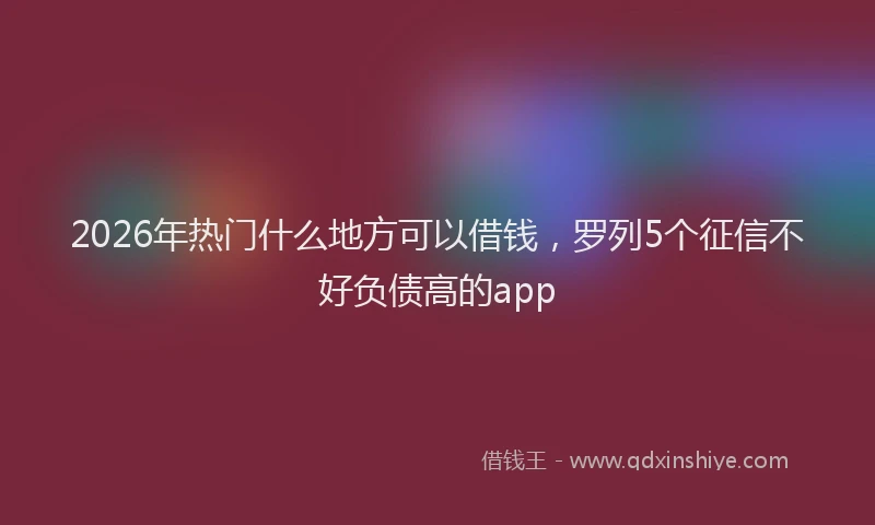 2026年热门什么地方可以借钱，罗列5个征信不好负债高的app