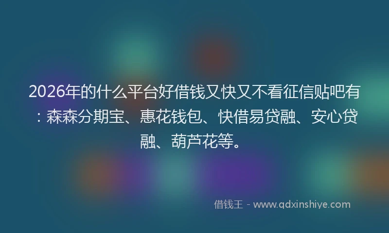 2026年的什么平台好借钱又快又不看征信贴吧有：森森分期宝、惠花钱包、快借易贷融、安心贷融、葫芦花等。