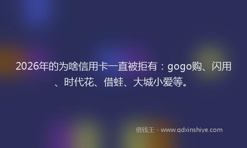 2026年的为啥信用卡一直被拒有：gogo购、闪用、时代花、借蛙、大城小爱等。