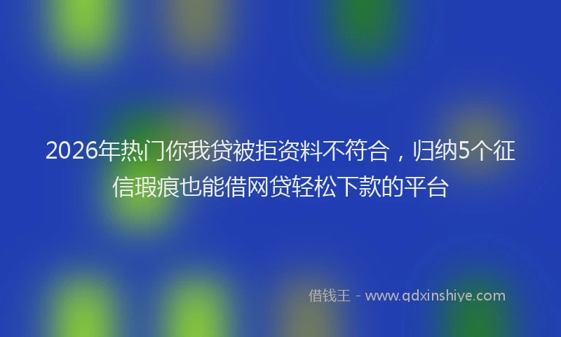2026年热门你我贷被拒资料不符合，归纳5个征信瑕疵也能借网贷轻松下款的平台