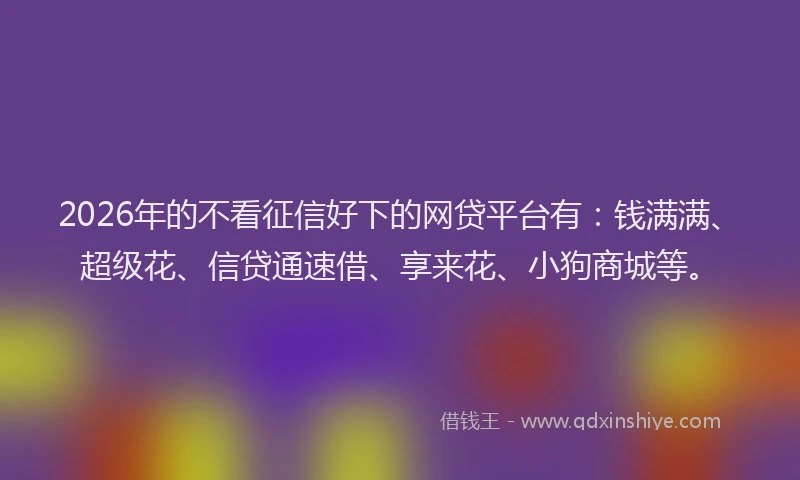 2026年的不看征信好下的网贷平台有：钱满满、超级花、信贷通速借、享来花、小狗商城等。