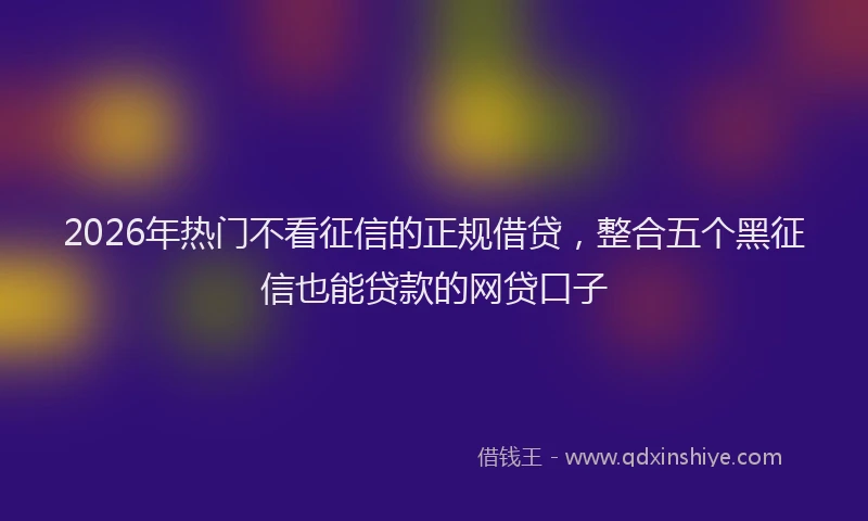 2026年热门不看征信的正规借贷，整合五个黑征信也能贷款的网贷口子