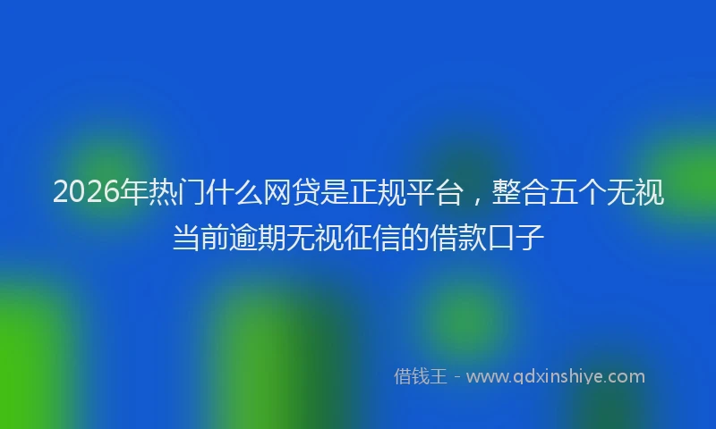 2026年热门什么网贷是正规平台，整合五个无视当前逾期无视征信的借款口子