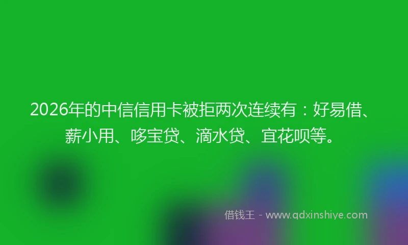 2026年的中信信用卡被拒两次连续有：好易借、薪小用、哆宝贷、滴水贷、宜花呗等。