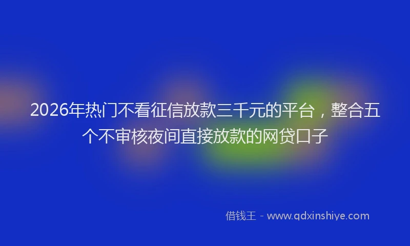 2026年热门不看征信放款三千元的平台，整合五个不审核夜间直接放款的网贷口子