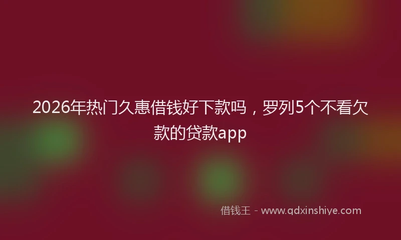 2026年热门久惠借钱好下款吗，罗列5个不看欠款的贷款app