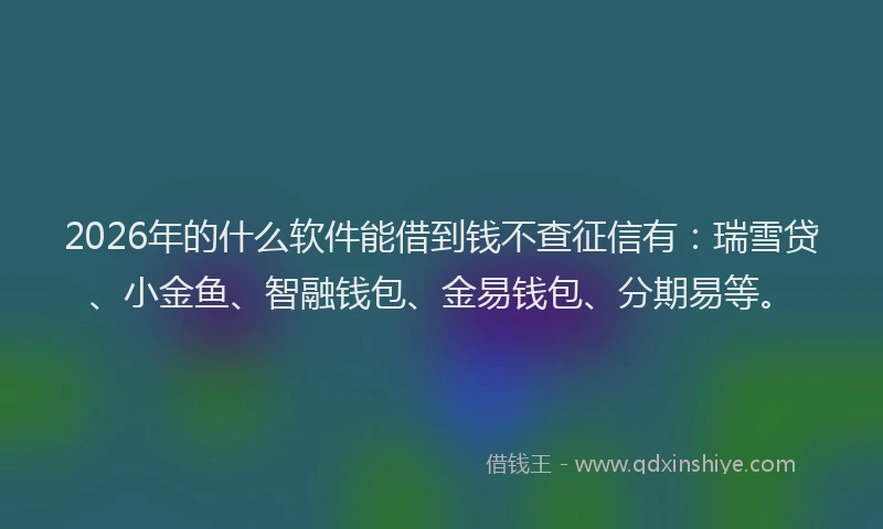 2026年的什么软件能借到钱不查征信有：瑞雪贷、小金鱼、智融钱包、金易钱包、分期易等。