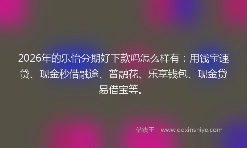2026年的乐怡分期好下款吗怎么样有：用钱宝速贷、现金秒借融途、普融花、乐享钱包、现金贷易借宝等。