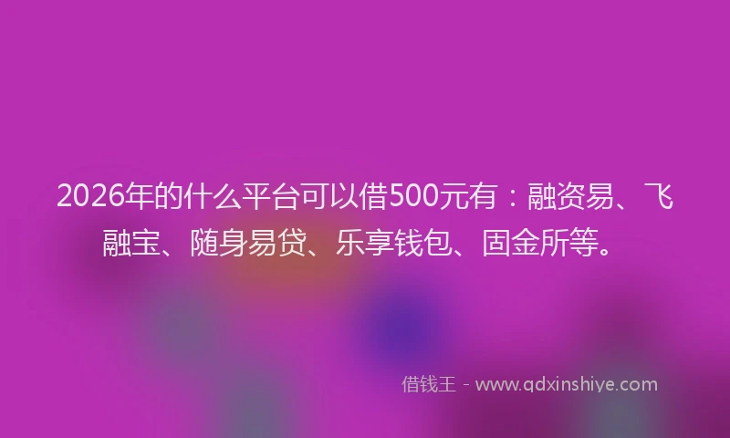 2026年的什么平台可以借500元有：融资易、飞融宝、随身易贷、乐享钱包、固金所等。