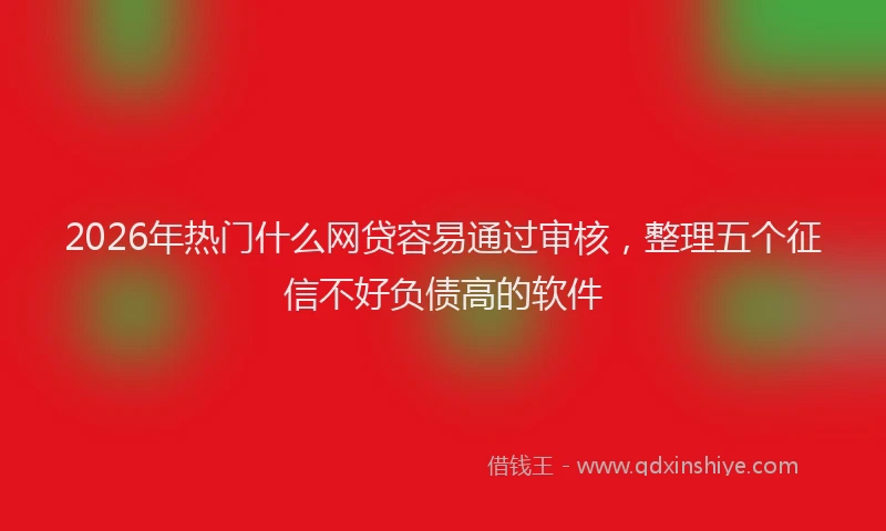 2026年热门什么网贷容易通过审核，整理五个征信不好负债高的软件