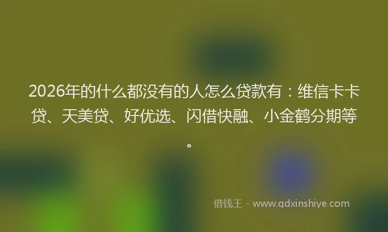 2026年的什么都没有的人怎么贷款有：维信卡卡贷、天美贷、好优选、闪借快融、小金鹤分期等。