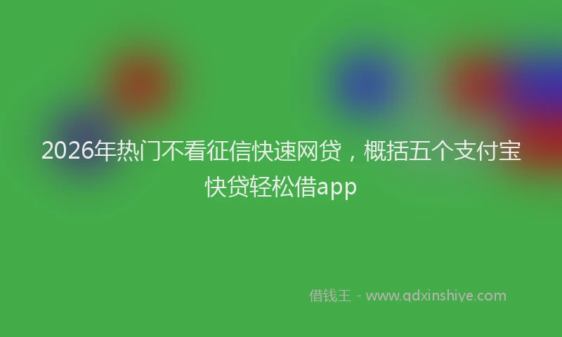 2026年热门不看征信快速网贷，概括五个支付宝快贷轻松借app