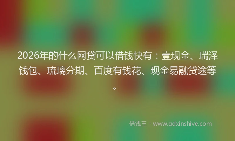 2026年的什么网贷可以借钱快有：壹现金、瑞泽钱包、琉璃分期、百度有钱花、现金易融贷途等。