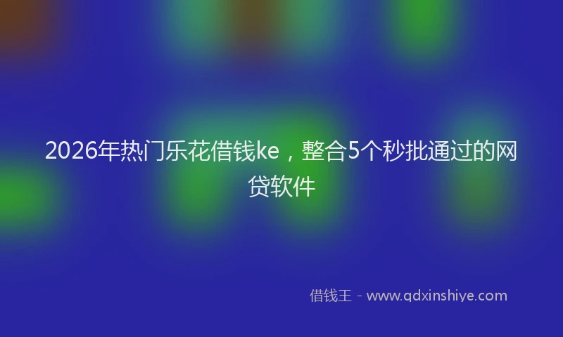 2026年热门乐花借钱ke，整合5个秒批通过的网贷软件