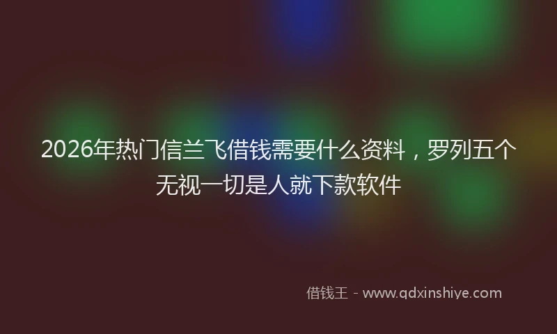 2026年热门信兰飞借钱需要什么资料，罗列五个无视一切是人就下款软件