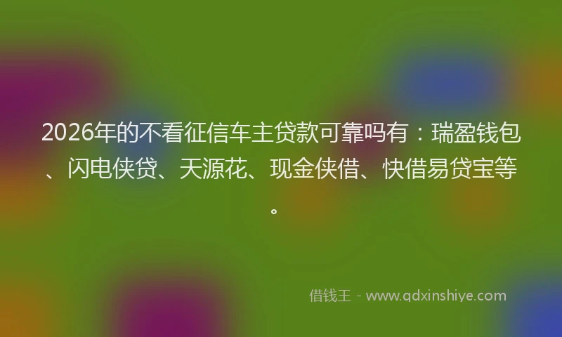 2026年的不看征信车主贷款可靠吗有：瑞盈钱包、闪电侠贷、天源花、现金侠借、快借易贷宝等。
