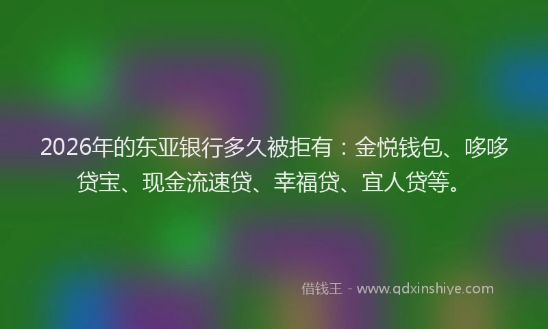 2026年的东亚银行多久被拒有：金悦钱包、哆哆贷宝、现金流速贷、幸福贷、宜人贷等。