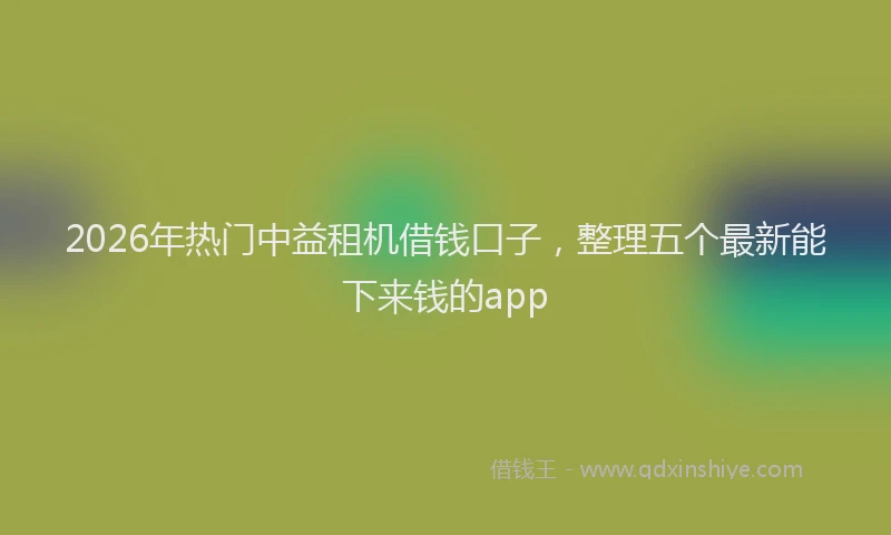 2026年热门中益租机借钱口子，整理五个最新能下来钱的app