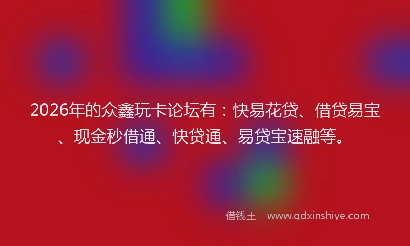 2026年的众鑫玩卡论坛有：快易花贷、借贷易宝、现金秒借通、快贷通、易贷宝速融等。