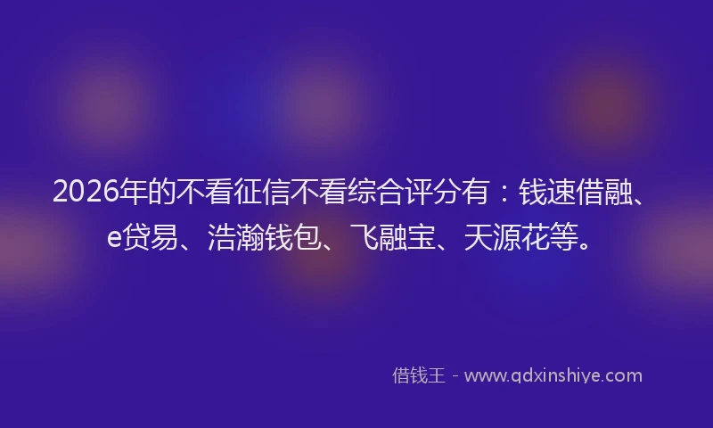 2026年的不看征信不看综合评分有：钱速借融、e贷易、浩瀚钱包、飞融宝、天源花等。