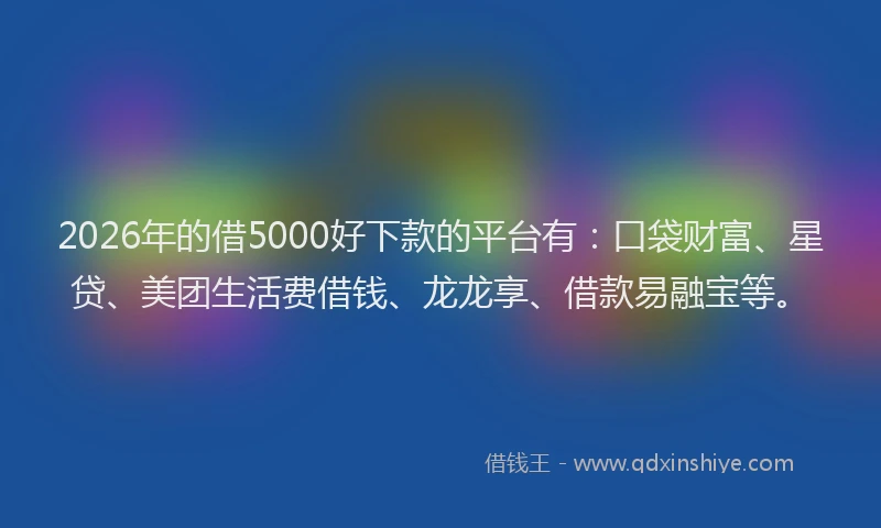 2026年的借5000好下款的平台有：口袋财富、星贷、美团生活费借钱、龙龙享、借款易融宝等。