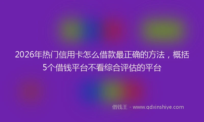 2026年热门信用卡怎么借款最正确的方法，概括5个借钱平台不看综合评估的平台