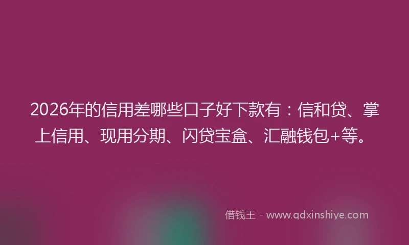 2026年的信用差哪些口子好下款有：信和贷、掌上信用、现用分期、闪贷宝盒、汇融钱包+等。
