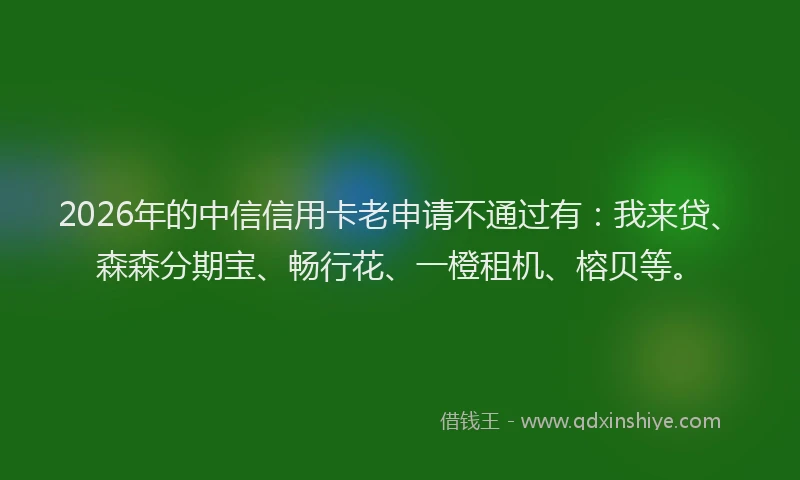 2026年的中信信用卡老申请不通过有：我来贷、森森分期宝、畅行花、一橙租机、榕贝等。