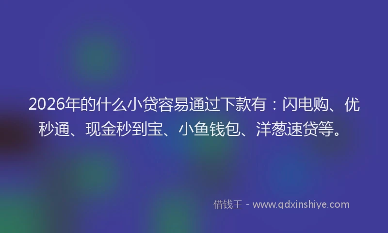 2026年的什么小贷容易通过下款有：闪电购、优秒通、现金秒到宝、小鱼钱包、洋葱速贷等。