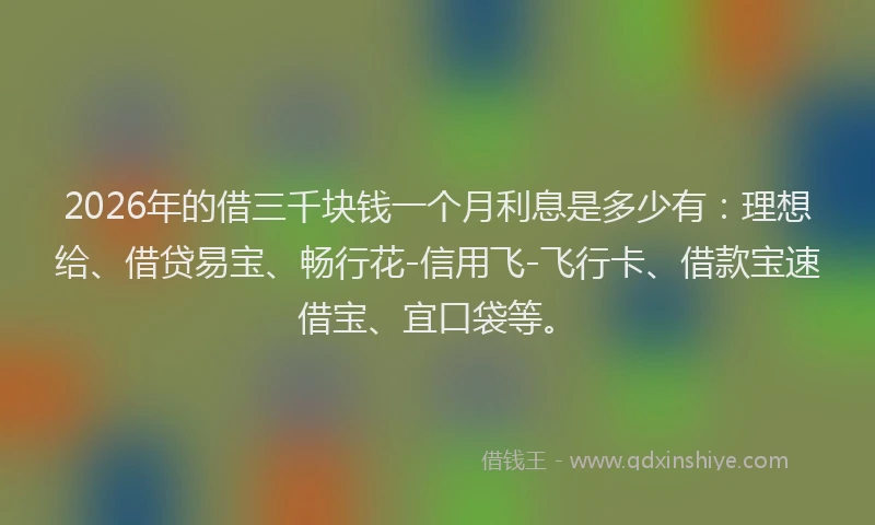 2026年的借三千块钱一个月利息是多少有：理想给、借贷易宝、畅行花-信用飞-飞行卡、借款宝速借宝、宜口袋等。
