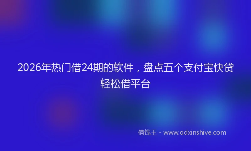 2026年热门借24期的软件，盘点五个支付宝快贷轻松借平台