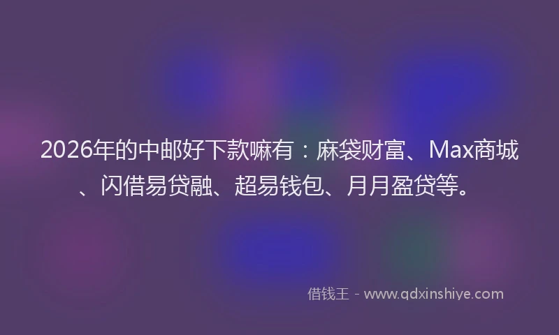 2026年的中邮好下款嘛有：麻袋财富、Max商城、闪借易贷融、超易钱包、月月盈贷等。