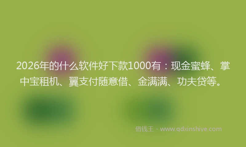 2026年的什么软件好下款1000有：现金蜜蜂、掌中宝租机、翼支付随意借、金满满、功夫贷等。