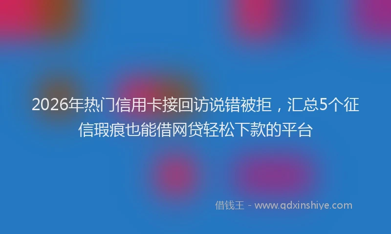 2026年热门信用卡接回访说错被拒，汇总5个征信瑕疵也能借网贷轻松下款的平台