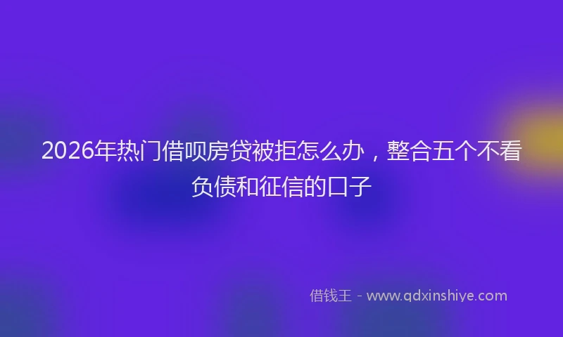 2026年热门借呗房贷被拒怎么办，整合五个不看负债和征信的口子