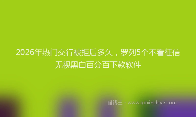 2026年热门交行被拒后多久，罗列5个不看征信无视黑白百分百下款软件