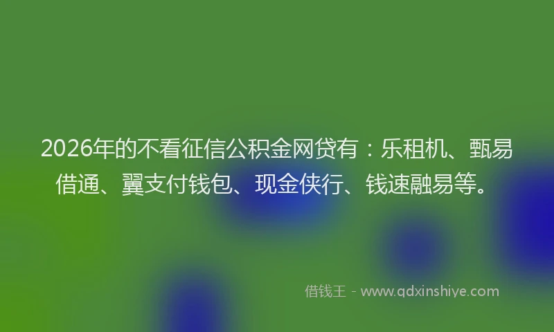 2026年的不看征信公积金网贷有：乐租机、甄易借通、翼支付钱包、现金侠行、钱速融易等。