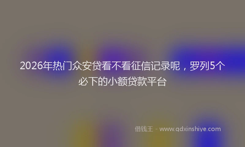 2026年热门众安贷看不看征信记录呢，罗列5个必下的小额贷款平台