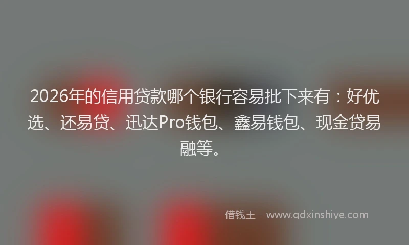 2026年的信用贷款哪个银行容易批下来有：好优选、还易贷、迅达Pro钱包、鑫易钱包、现金贷易融等。