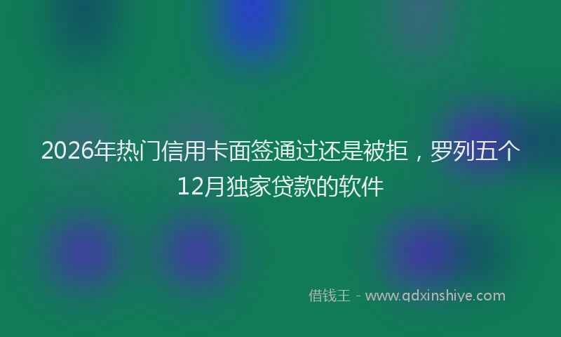 2026年热门信用卡面签通过还是被拒，罗列五个12月独家贷款的软件