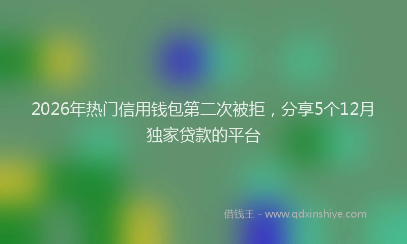 2026年热门信用钱包第二次被拒，分享5个12月独家贷款的平台