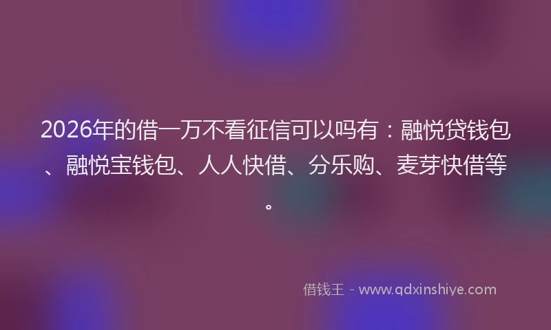 2026年的借一万不看征信可以吗有：融悦贷钱包、融悦宝钱包、人人快借、分乐购、麦芽快借等。